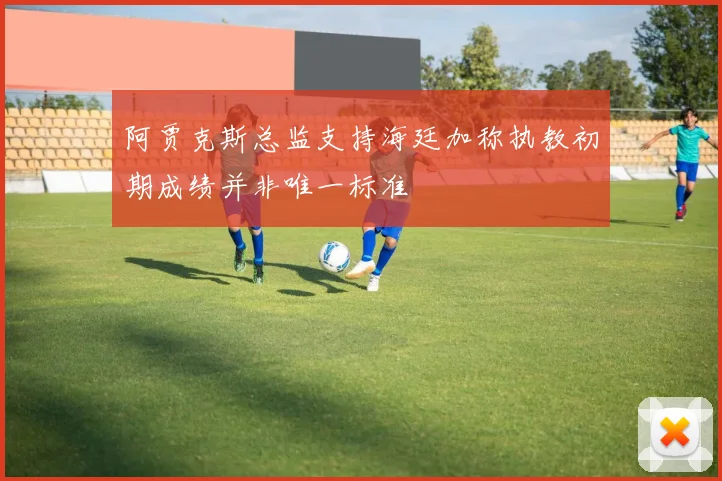 阿贾克斯总监支持海廷加称执教初期成绩并非唯一标准
