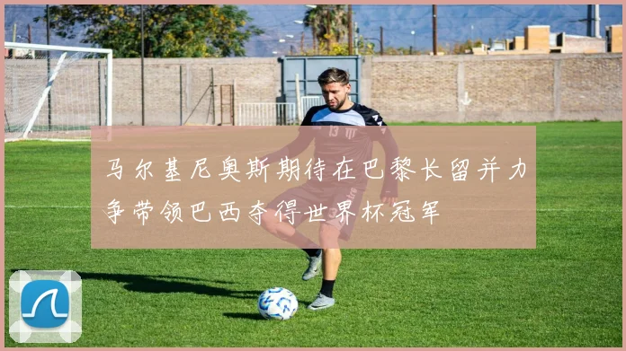 马尔基尼奥斯期待在巴黎长留并力争带领巴西夺得世界杯冠军