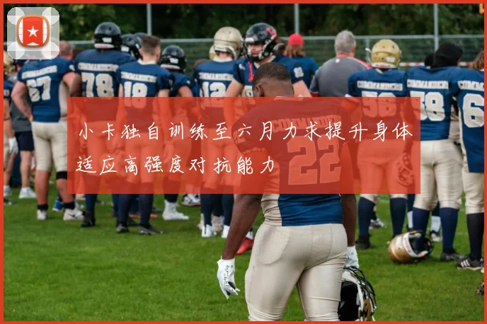 小卡独自训练至六月力求提升身体适应高强度对抗能力