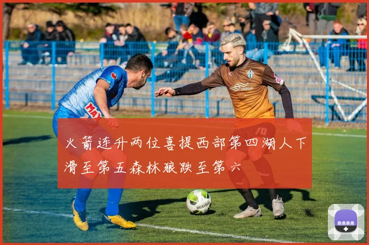 火箭连升两位喜提西部第四湖人下滑至第五森林狼跌至第六