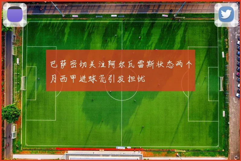 巴萨密切关注阿尔瓦雷斯状态两个月西甲进球荒引发担忧