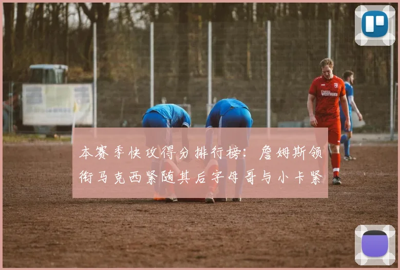 本赛季快攻得分排行榜：詹姆斯领衔马克西紧随其后字母哥与小卡紧追不舍