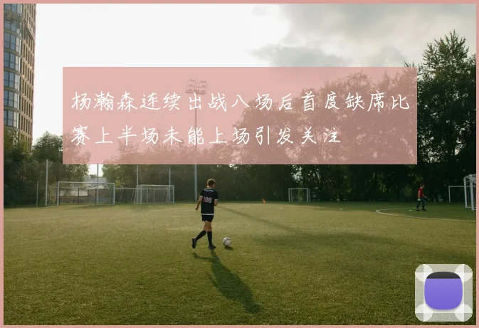 杨瀚森连续出战八场后首度缺席比赛上半场未能上场引发关注