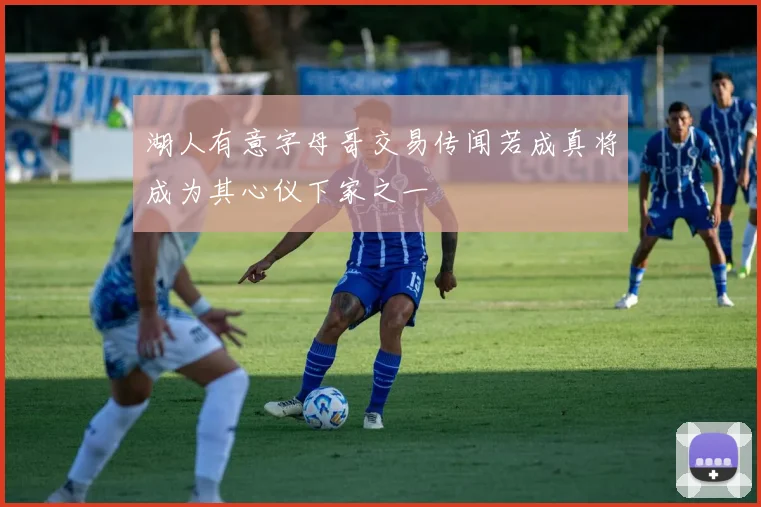 湖人有意字母哥交易传闻若成真将成为其心仪下家之一