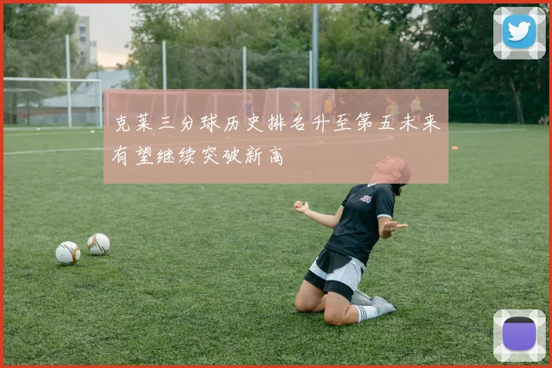 克莱三分球历史排名升至第五未来有望继续突破新高