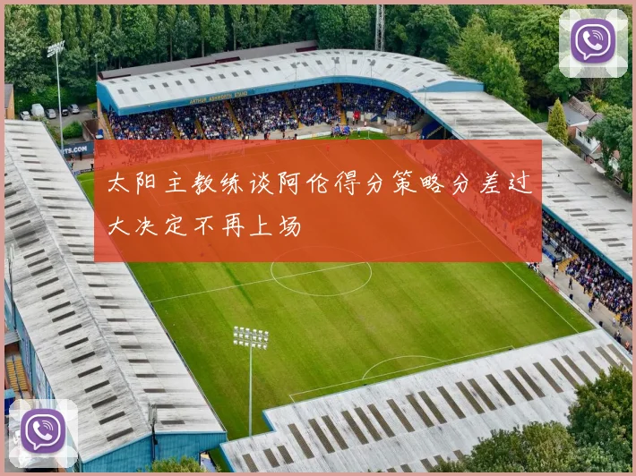 太阳主教练谈阿伦得分策略分差过大决定不再上场