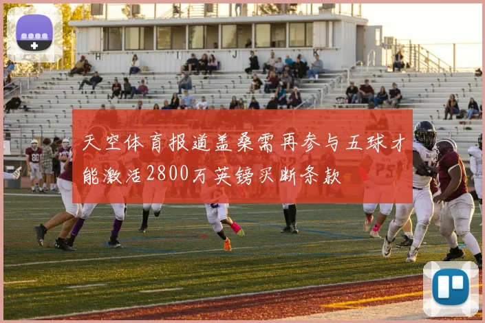 天空体育报道盖桑需再参与五球才能激活2800万英镑买断条款