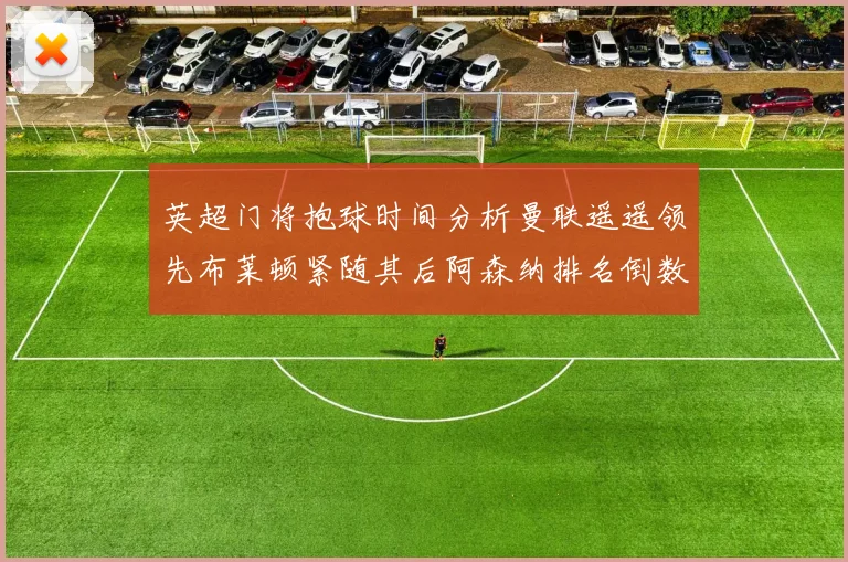 英超门将抱球时间分析曼联遥遥领先布莱顿紧随其后阿森纳排名倒数第三