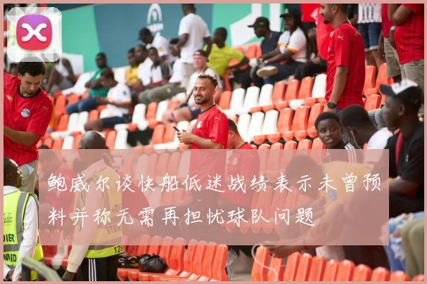 鲍威尔谈快船低迷战绩表示未曾预料并称无需再担忧球队问题
