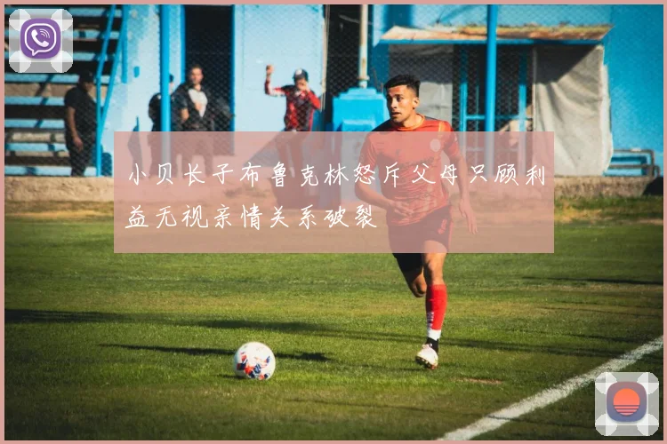 小贝长子布鲁克林怒斥父母只顾利益无视亲情关系破裂