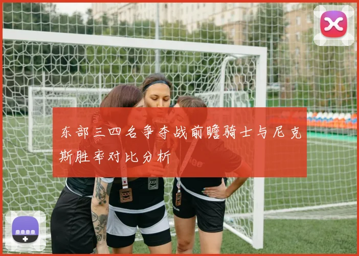东部三四名争夺战前瞻骑士与尼克斯胜率对比分析