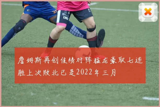 詹姆斯再创佳绩对阵猛龙豪取七连胜上次败北已是2022年三月
