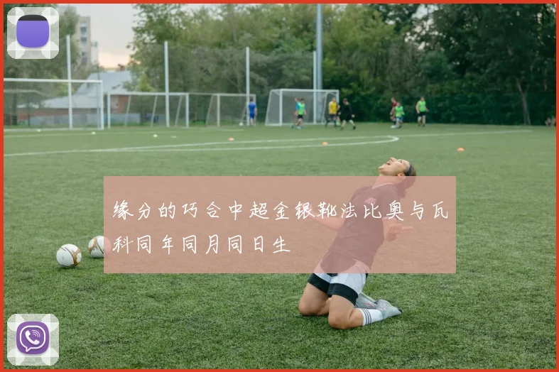 缘分的巧合中超金银靴法比奥与瓦科同年同月同日生