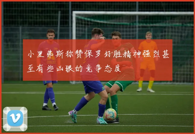 小里弗斯称赞保罗好胜精神强烈甚至有些凶狠的竞争态度