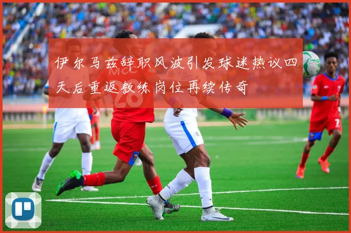 伊尔马兹辞职风波引发球迷热议四天后重返教练岗位再续传奇