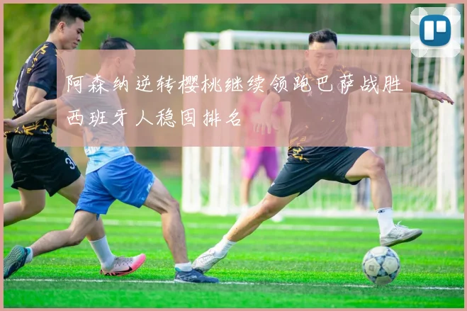 阿森纳逆转樱桃继续领跑巴萨战胜西班牙人稳固排名