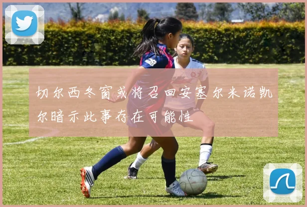 切尔西冬窗或将召回安塞尔米诺凯尔暗示此事存在可能性