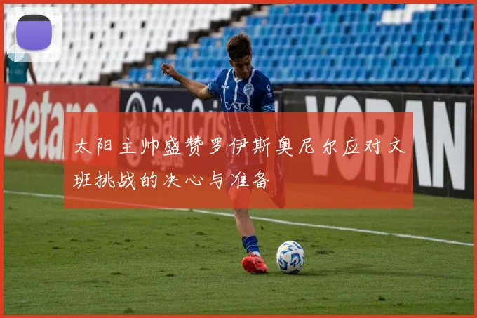 太阳主帅盛赞罗伊斯奥尼尔应对文班挑战的决心与准备