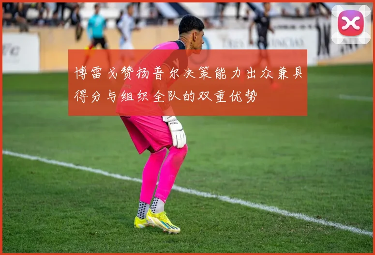 博雷戈赞扬普尔决策能力出众兼具得分与组织全队的双重优势