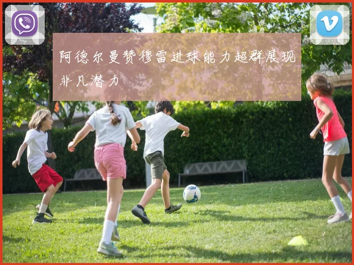 阿德尔曼赞穆雷进球能力超群展现非凡潜力