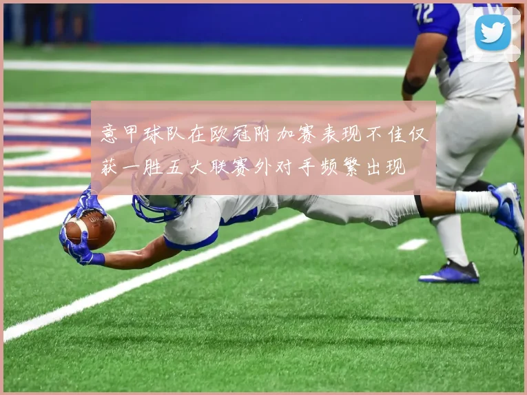 意甲球队在欧冠附加赛表现不佳仅获一胜五大联赛外对手频繁出现