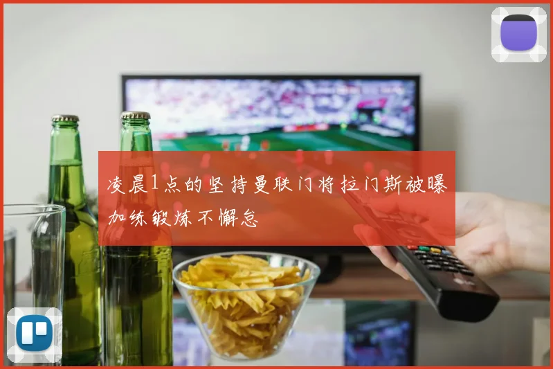 凌晨1点的坚持曼联门将拉门斯被曝加练锻炼不懈怠
