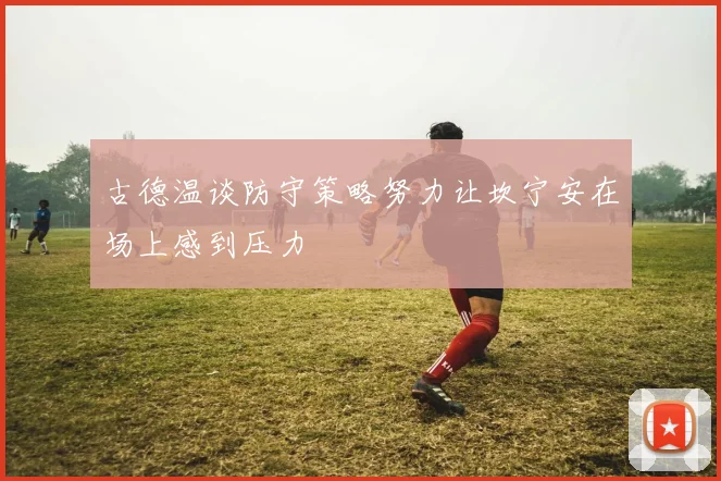 古德温谈防守策略努力让坎宁安在场上感到压力