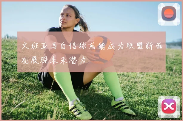 文班亚马自信称或能成为联盟新面孔展现未来潜力