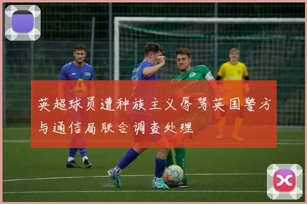 英超球员遭种族主义辱骂英国警方与通信局联合调查处理