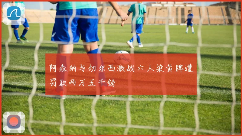 阿森纳与切尔西激战六人染黄牌遭罚款两万五千镑