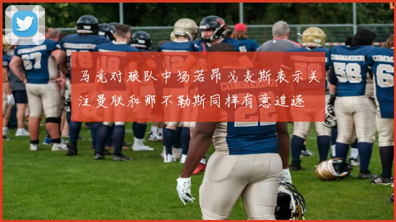 马竞对狼队中场若昂戈麦斯表示关注曼联和那不勒斯同样有意追逐