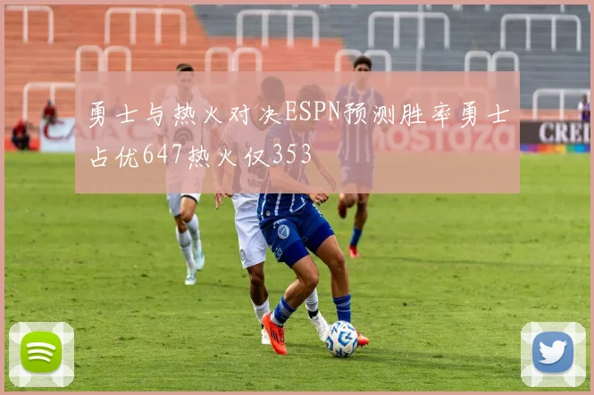 勇士与热火对决ESPN预测胜率勇士占优647热火仅353