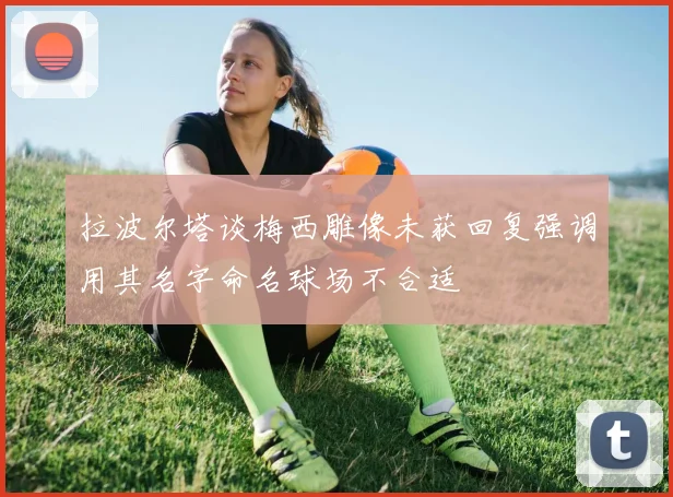 拉波尔塔谈梅西雕像未获回复强调用其名字命名球场不合适