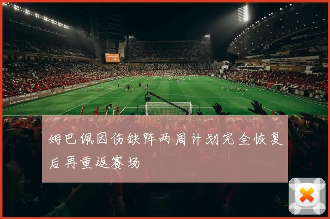 姆巴佩因伤缺阵两周计划完全恢复后再重返赛场