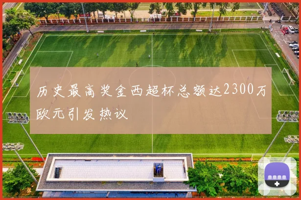 历史最高奖金西超杯总额达2300万欧元引发热议