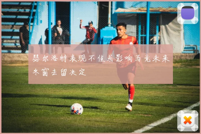 瑟尔洛特表现不佳或影响马竞未来冬窗去留决定