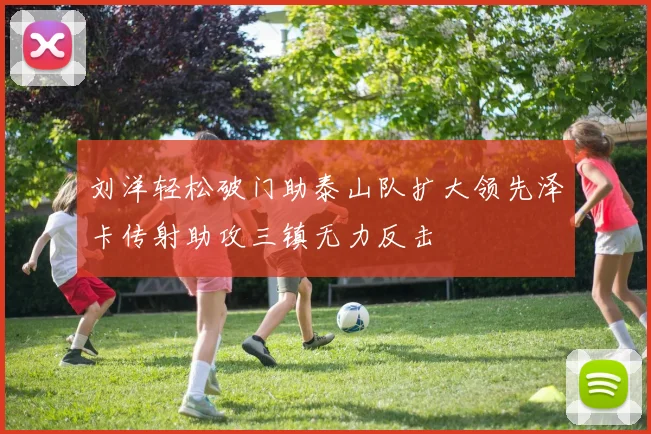 刘洋轻松破门助泰山队扩大领先泽卡传射助攻三镇无力反击