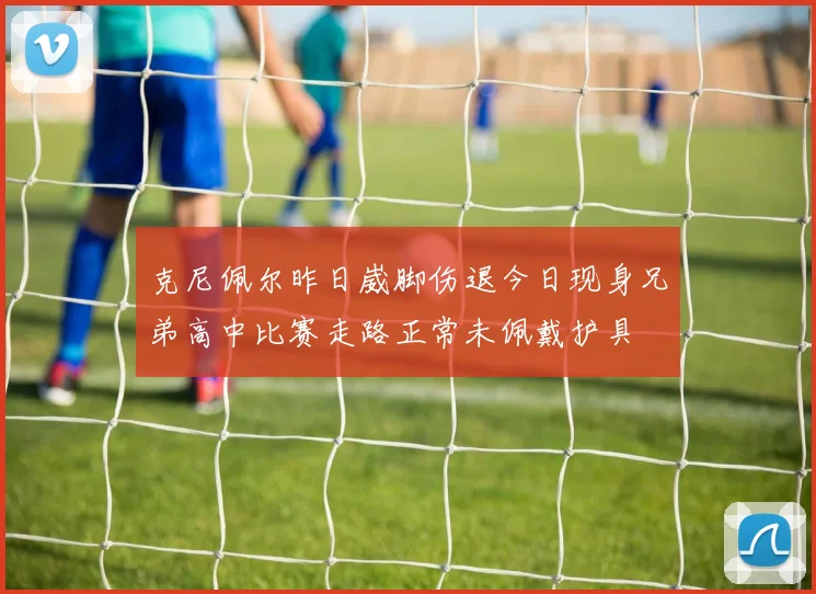 克尼佩尔昨日崴脚伤退今日现身兄弟高中比赛走路正常未佩戴护具